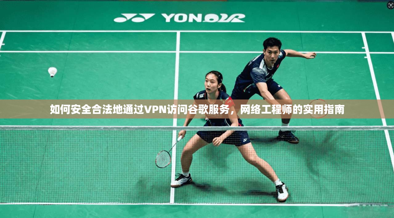 如何安全合法地通过VPN访问谷歌服务,网络工程师的实用指南