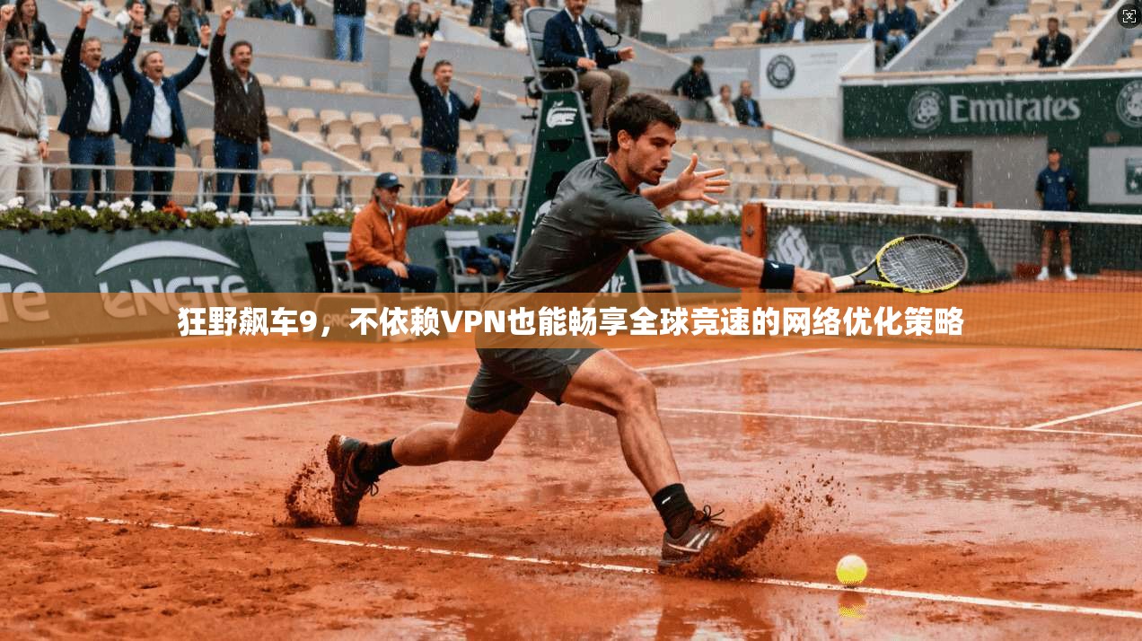 狂野飙车9,不依赖VPN也能畅享全球竞速的网络优化策略