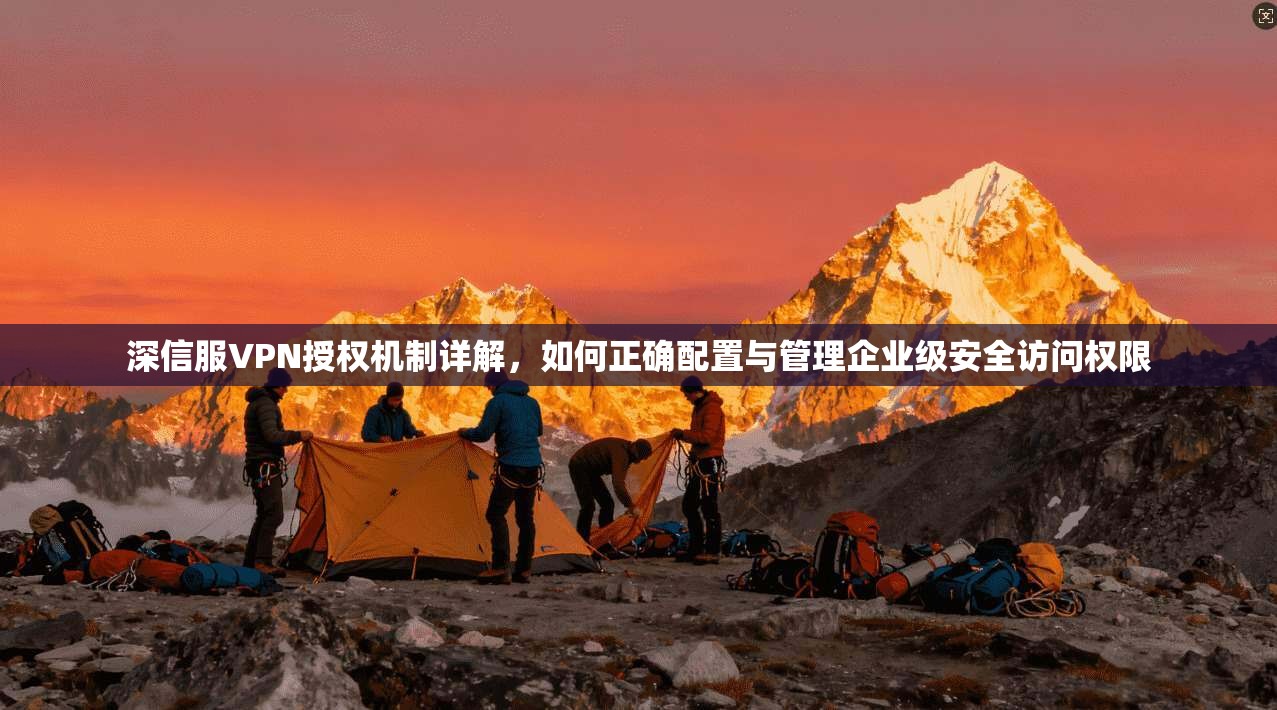 深信服VPN授权机制详解，如何正确配置与管理企业级安全访问权限