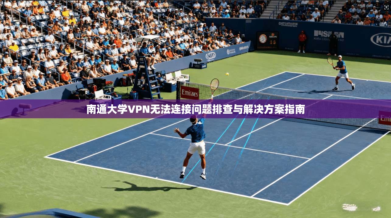 南通大学VPN无法连接问题排查与解决方案指南