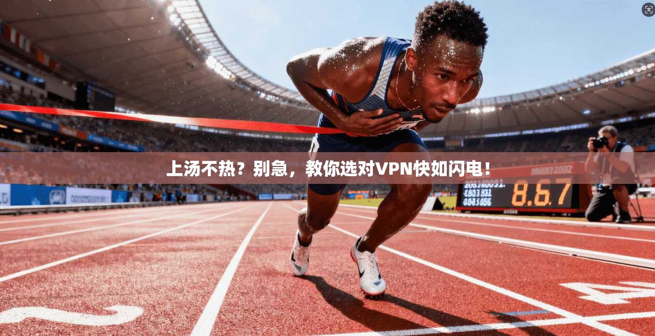 上汤不热？别急，教你选对VPN快如闪电！