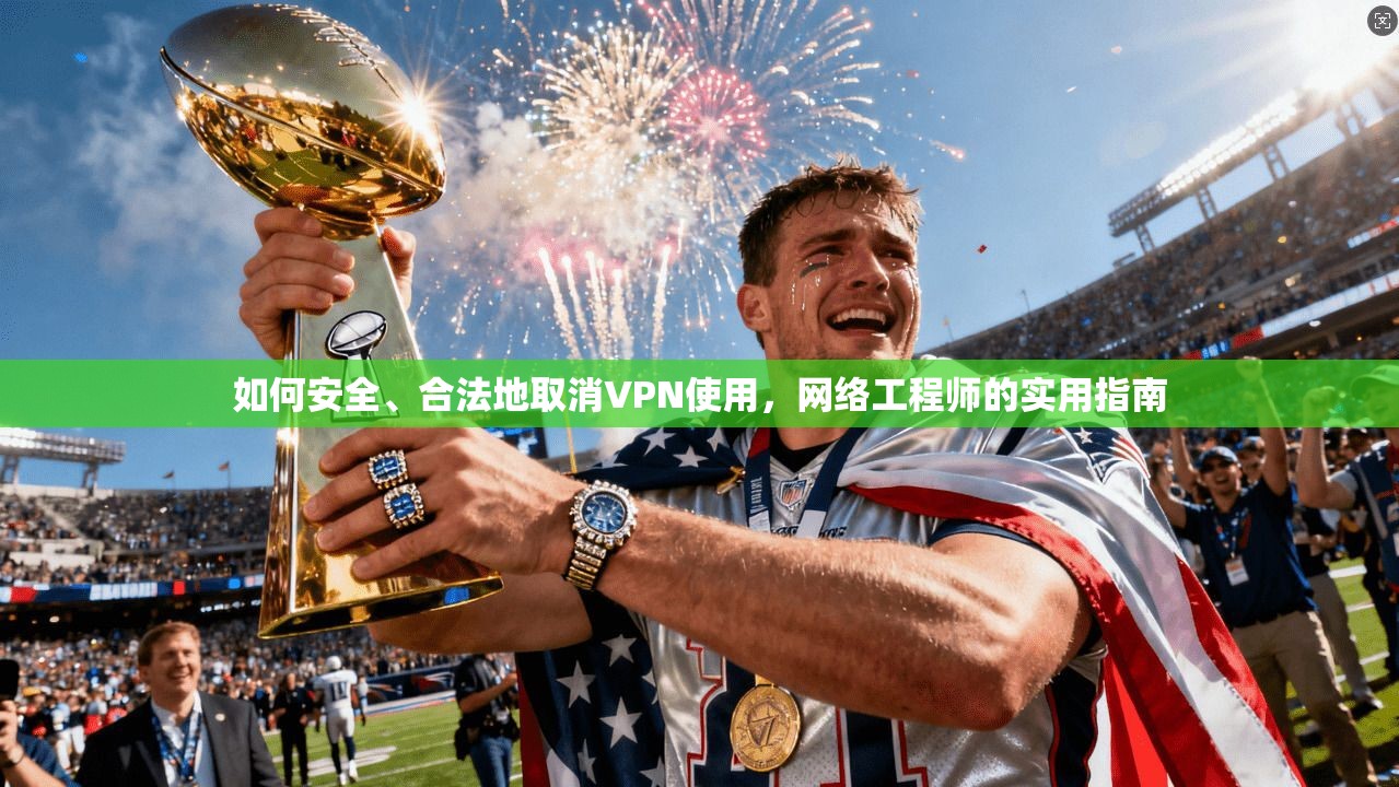 如何安全、合法地取消VPN使用，网络工程师的实用指南