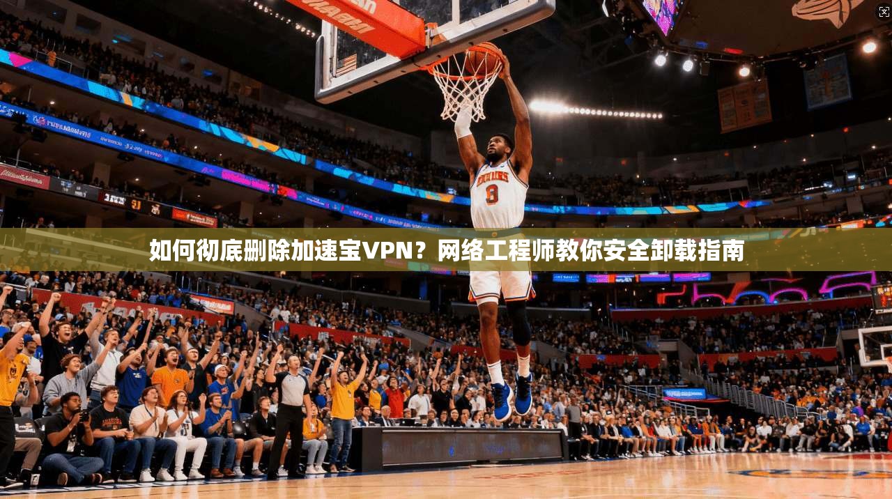 如何彻底删除加速宝VPN？网络工程师教你安全卸载指南