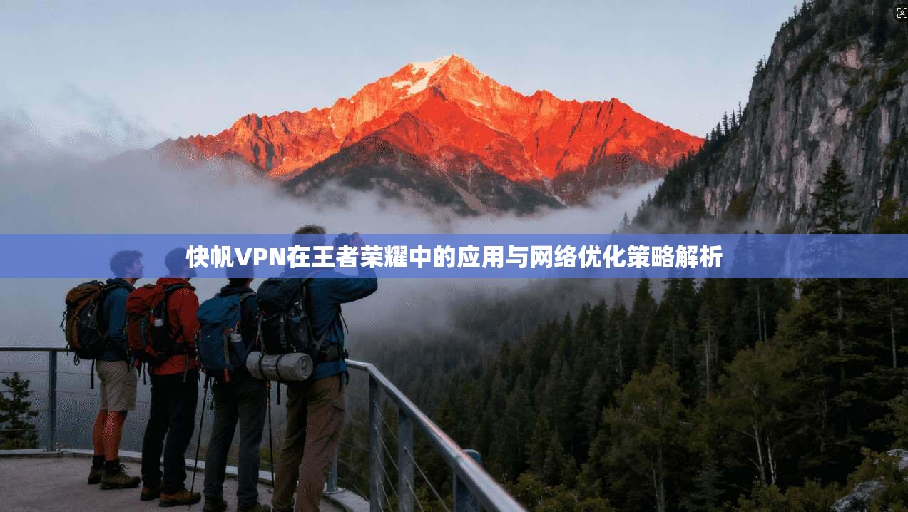 快帆VPN在王者荣耀中的应用与网络优化策略解析