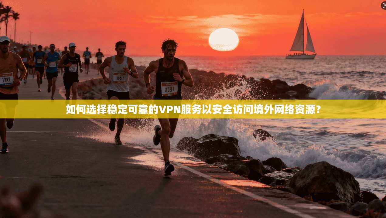 如何选择稳定可靠的VPN服务以安全访问境外网络资源?