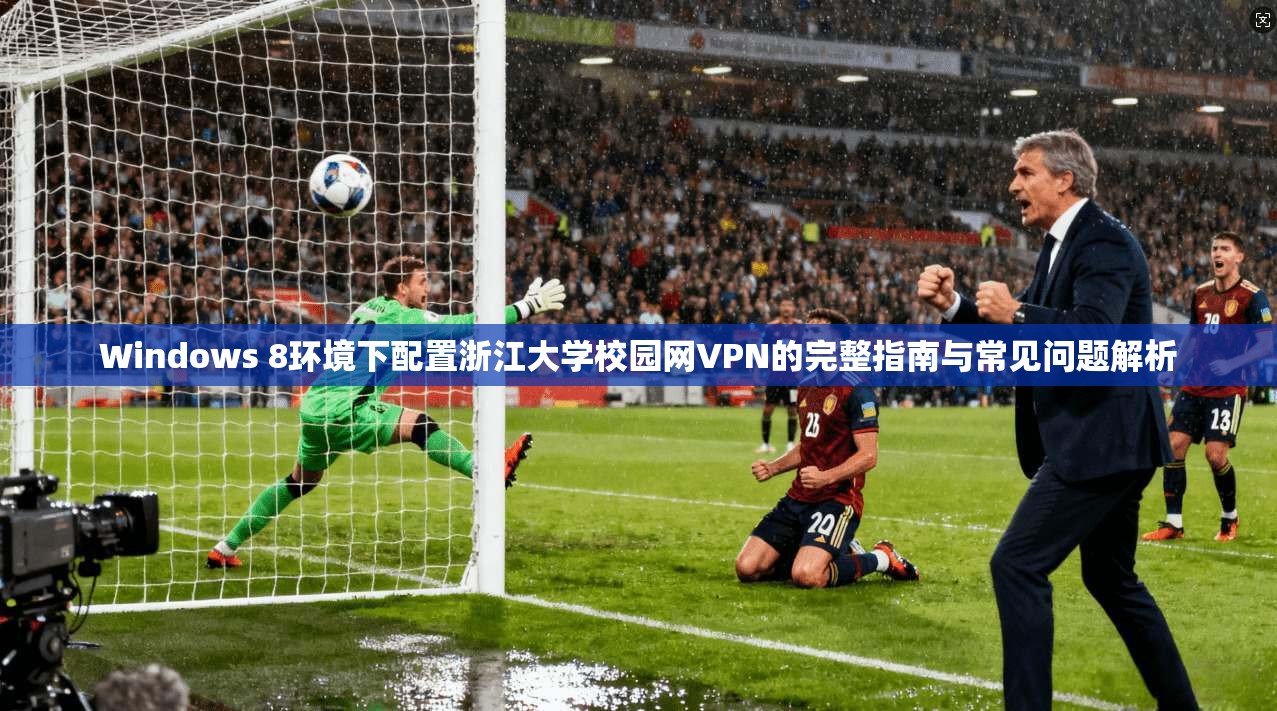 Windows 8环境下配置浙江大学校园网VPN的完整指南与常见问题解析