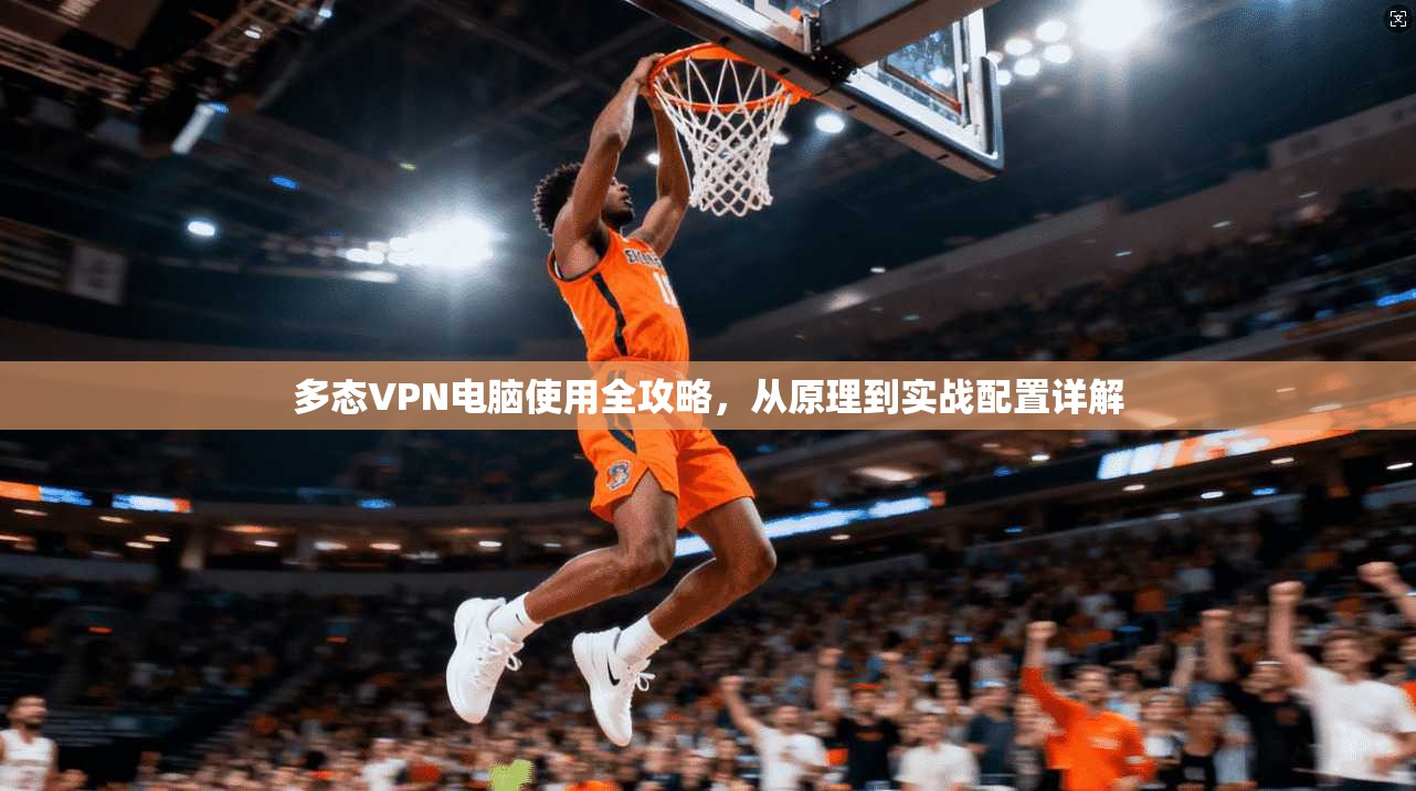 多态VPN电脑使用全攻略，从原理到实战配置详解
