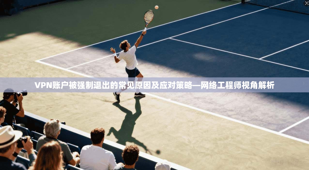 VPN账户被强制退出的常见原因及应对策略—网络工程师视角解析