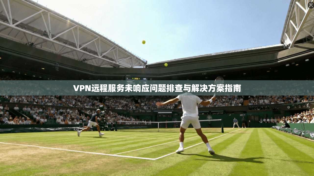 VPN远程服务未响应问题排查与解决方案指南