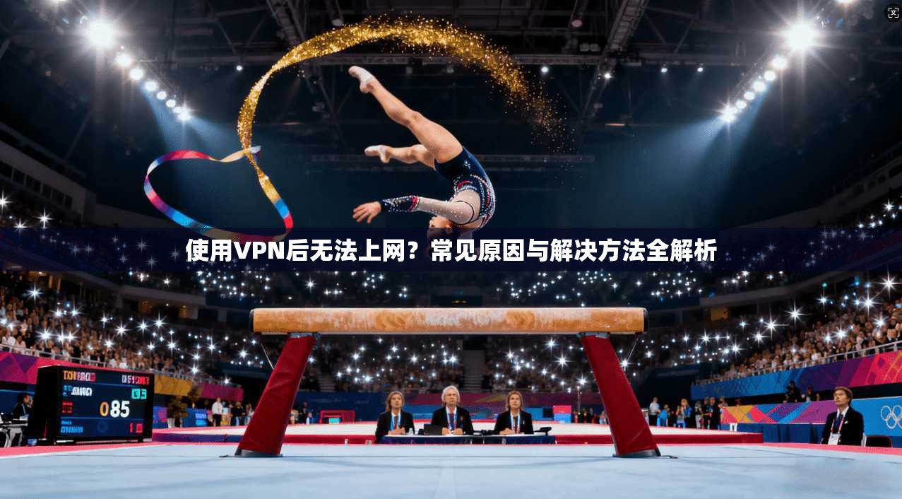 使用VPN后无法上网？常见原因与解决方法全解析