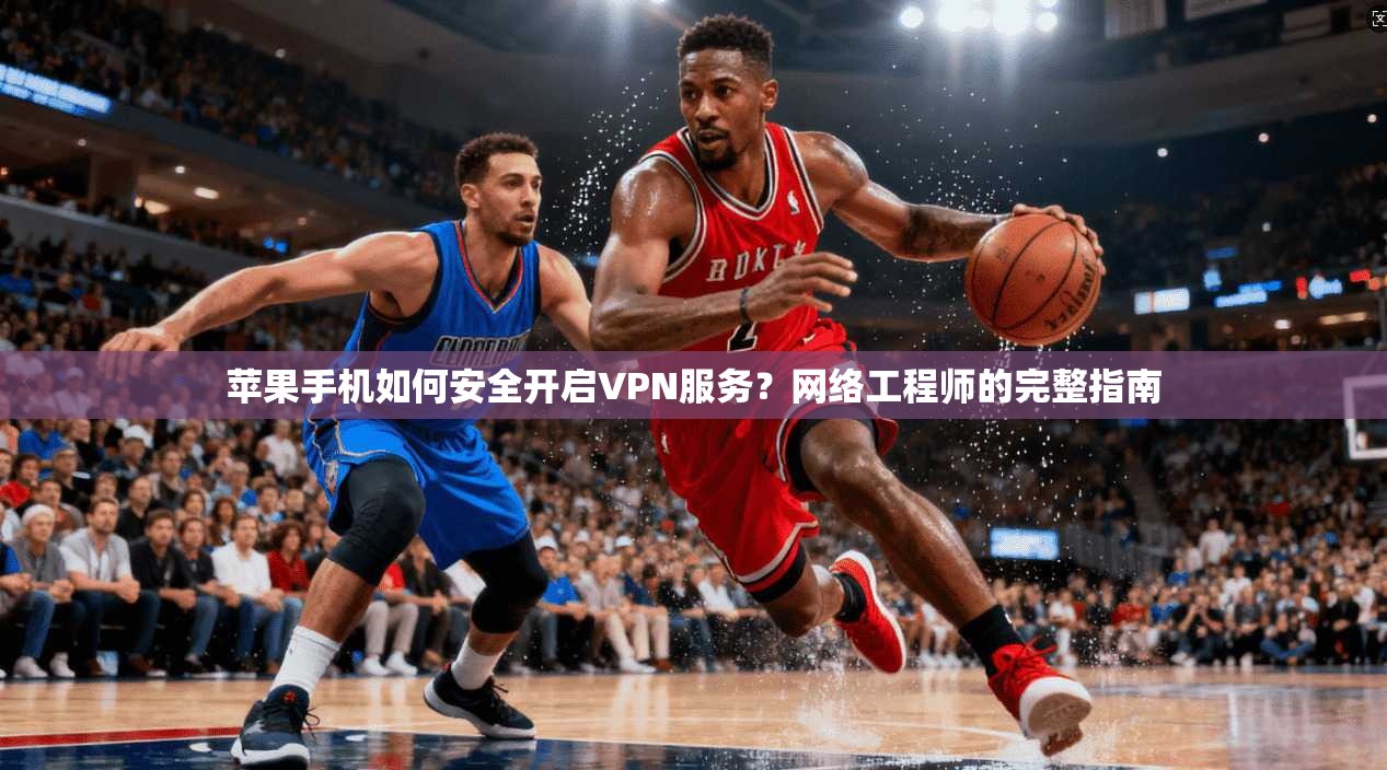 苹果手机如何安全开启VPN服务？网络工程师的完整指南