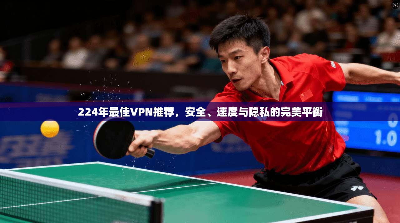 224年最佳VPN推荐，安全、速度与隐私的完美平衡