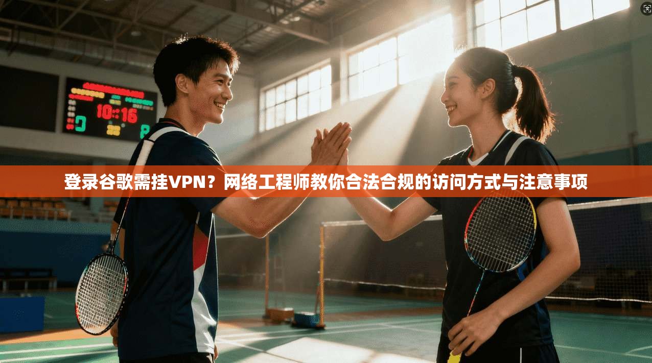 登录谷歌需挂VPN？网络工程师教你合法合规的访问方式与注意事项