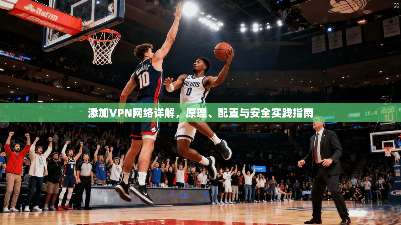 添加VPN网络详解,原理、配置与安全实践指南