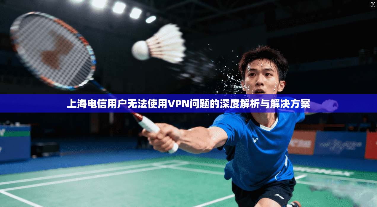 上海电信用户无法使用VPN问题的深度解析与解决方案