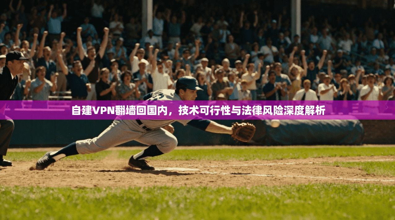 自建VPN翻墙回国内，技术可行性与法律风险深度解析