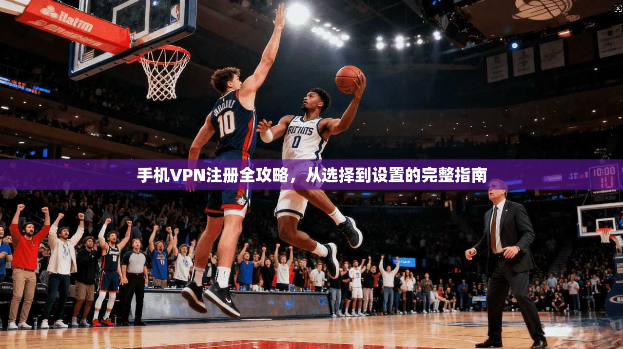 手机VPN注册全攻略，从选择到设置的完整指南