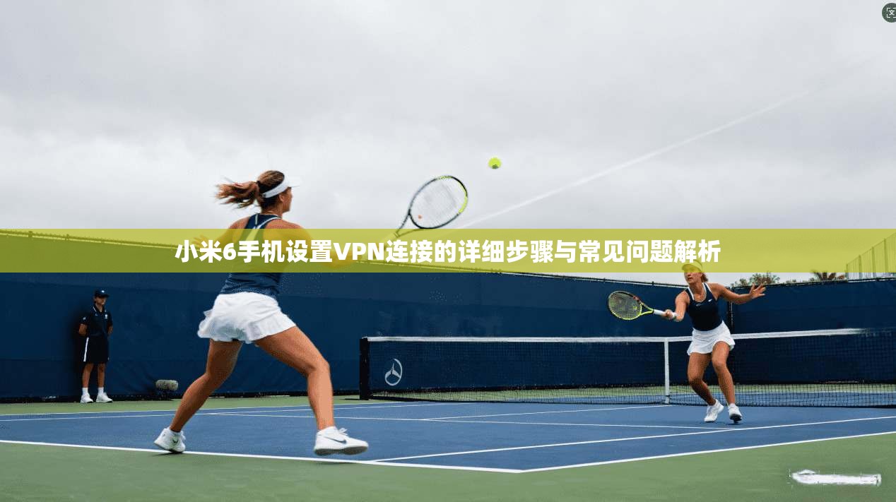 小米6手机设置VPN连接的详细步骤与常见问题解析