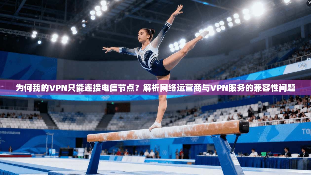 为何我的VPN只能连接电信节点？解析网络运营商与VPN服务的兼容性问题