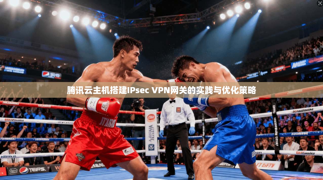 腾讯云主机搭建IPsec VPN网关的实践与优化策略