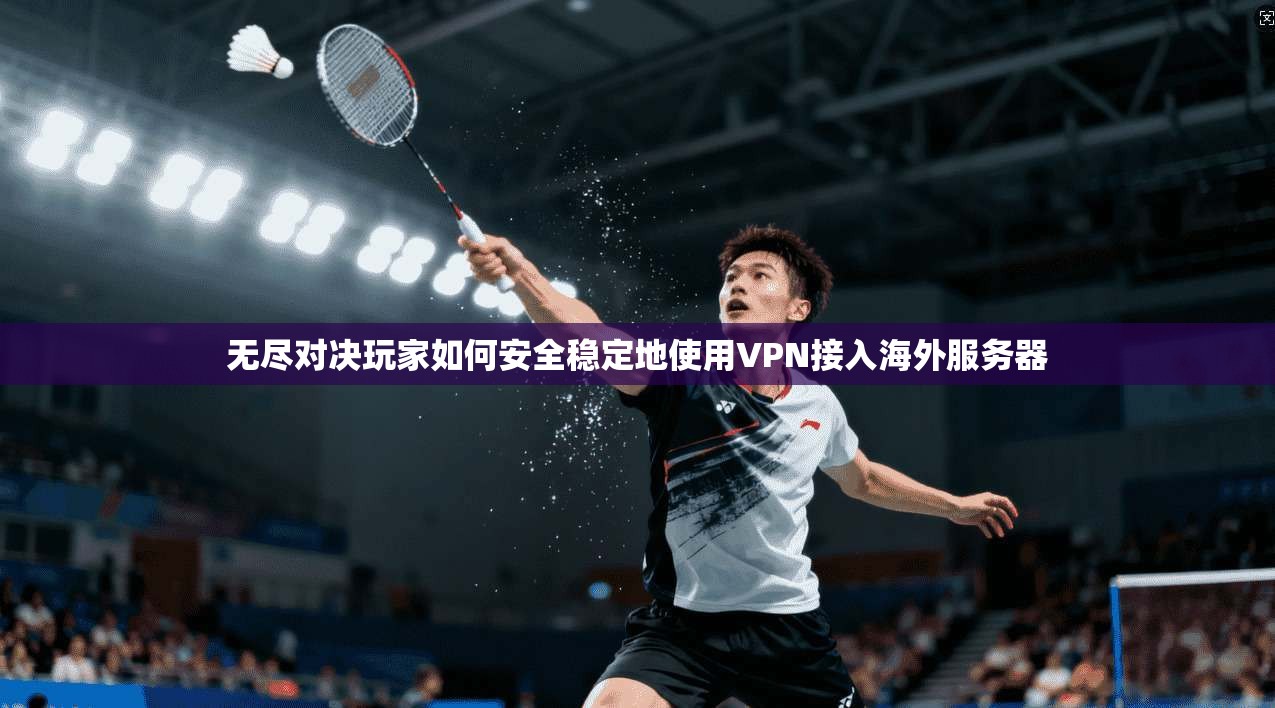 无尽对决玩家如何安全稳定地使用VPN接入海外服务器