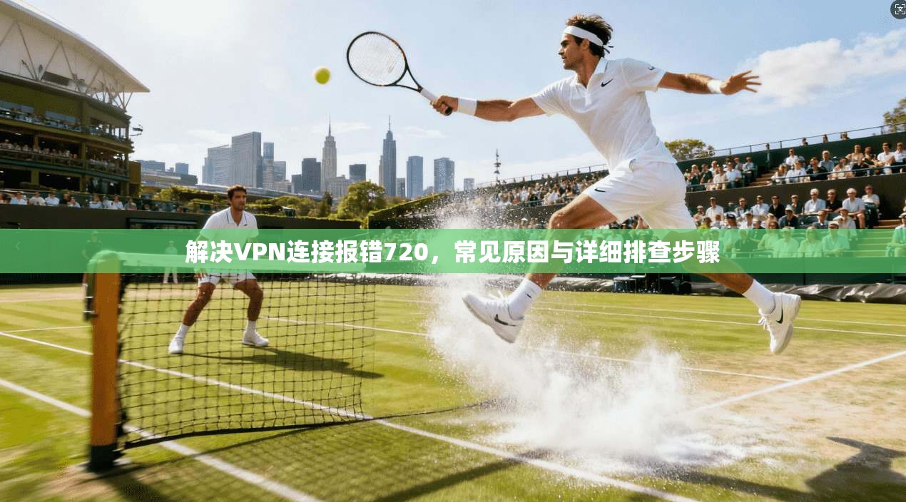 解决VPN连接报错720，常见原因与详细排查步骤
