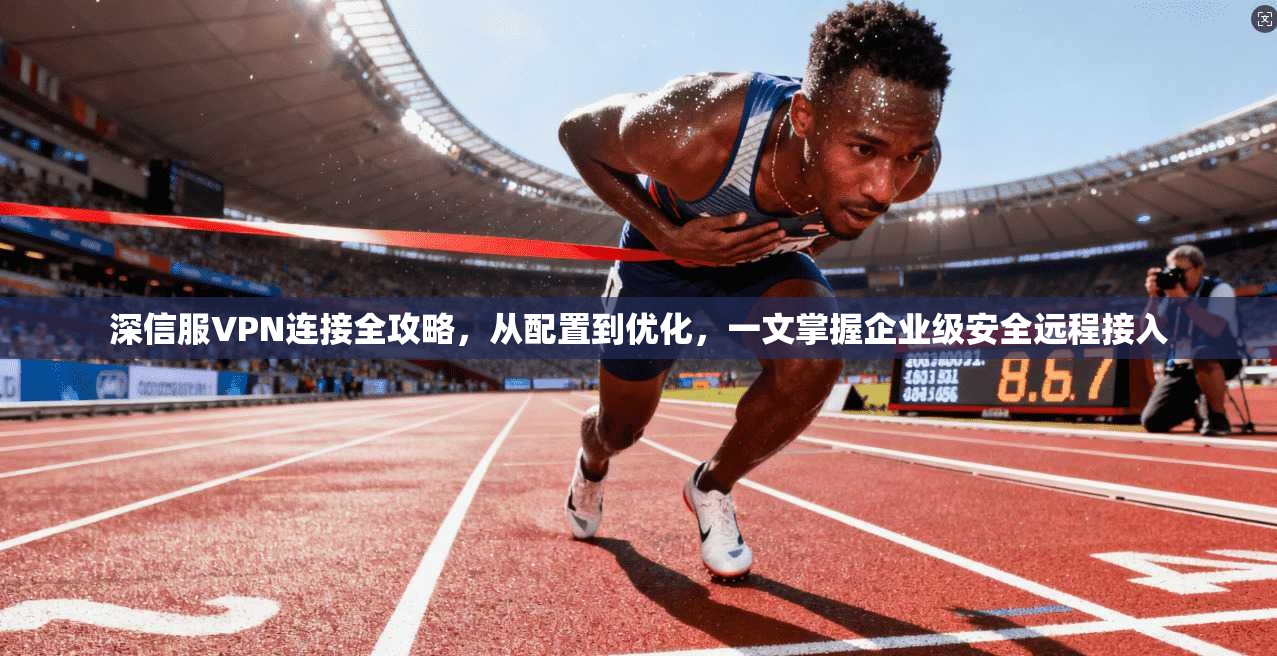 深信服VPN连接全攻略，从配置到优化，一文掌握企业级安全远程接入