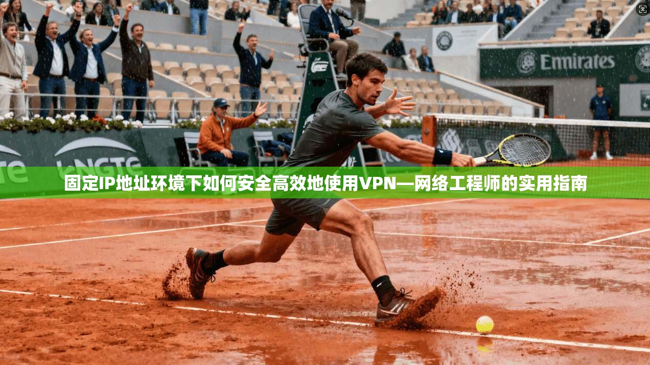 固定IP地址环境下如何安全高效地使用VPN—网络工程师的实用指南