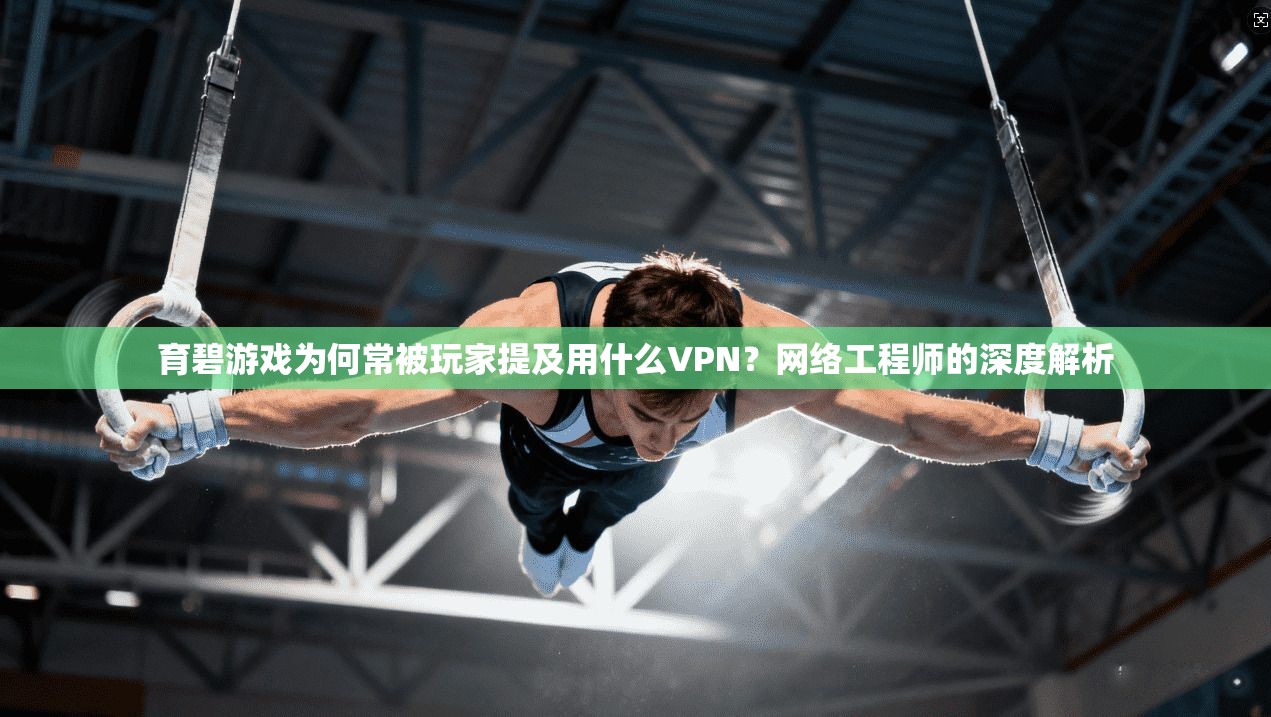 育碧游戏为何常被玩家提及用什么VPN？网络工程师的深度解析