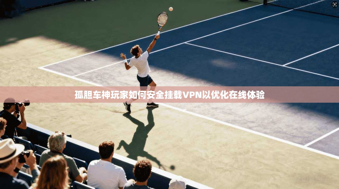 孤胆车神玩家如何安全挂载VPN以优化在线体验