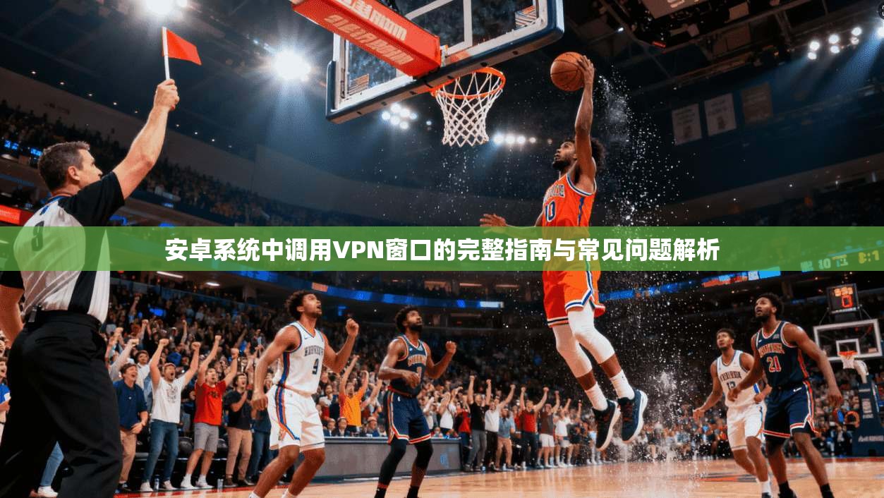 安卓系统中调用VPN窗口的完整指南与常见问题解析