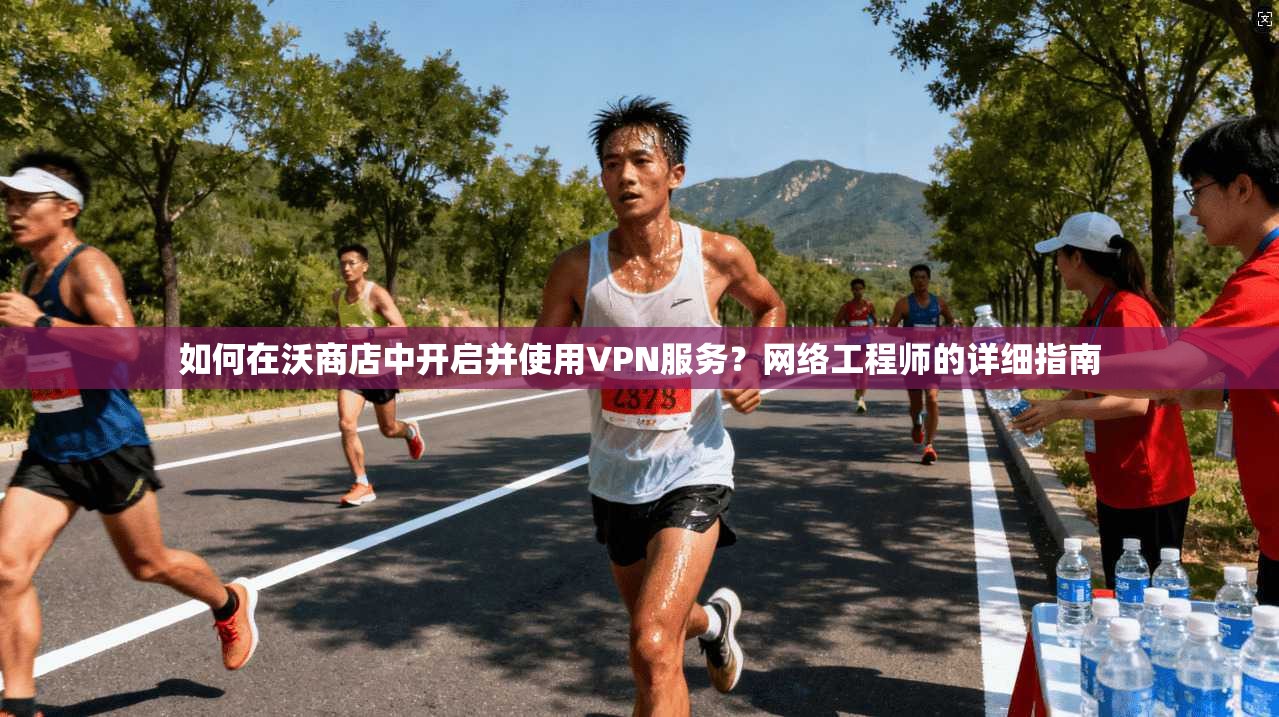 如何在沃商店中开启并使用VPN服务？网络工程师的详细指南