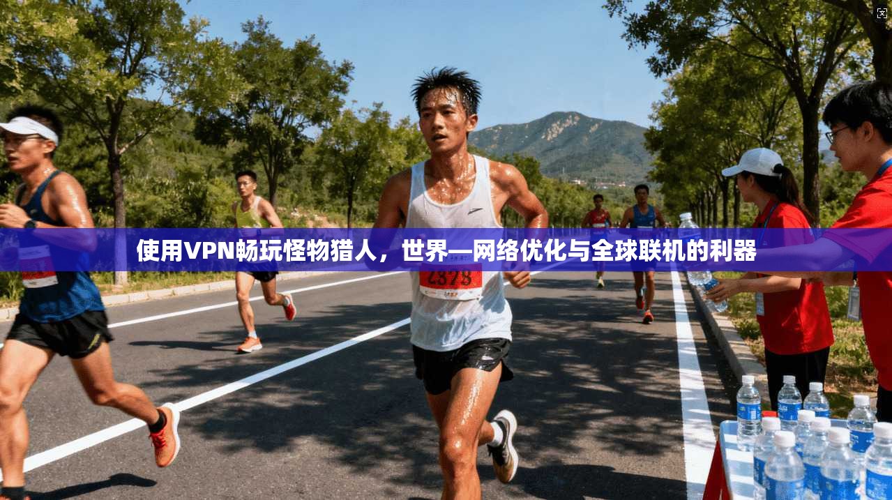 使用VPN畅玩怪物猎人,世界—网络优化与全球联机的利器