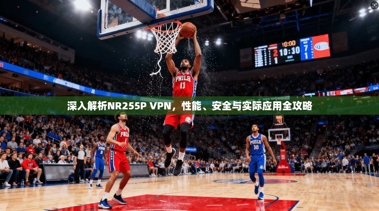 深入解析NR255P VPN，性能、安全与实际应用全攻略