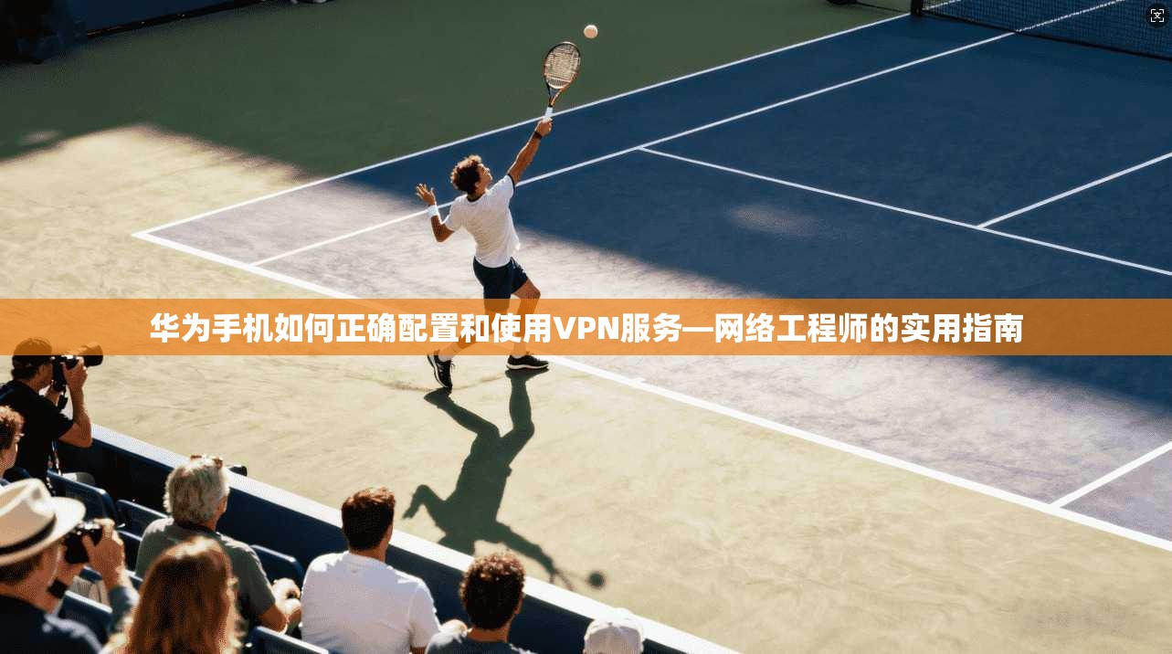 华为手机如何正确配置和使用VPN服务—网络工程师的实用指南