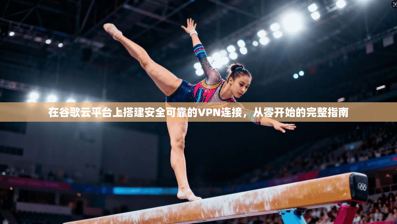 在谷歌云平台上搭建安全可靠的VPN连接，从零开始的完整指南