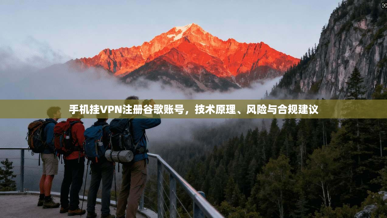手机挂VPN注册谷歌账号，技术原理、风险与合规建议