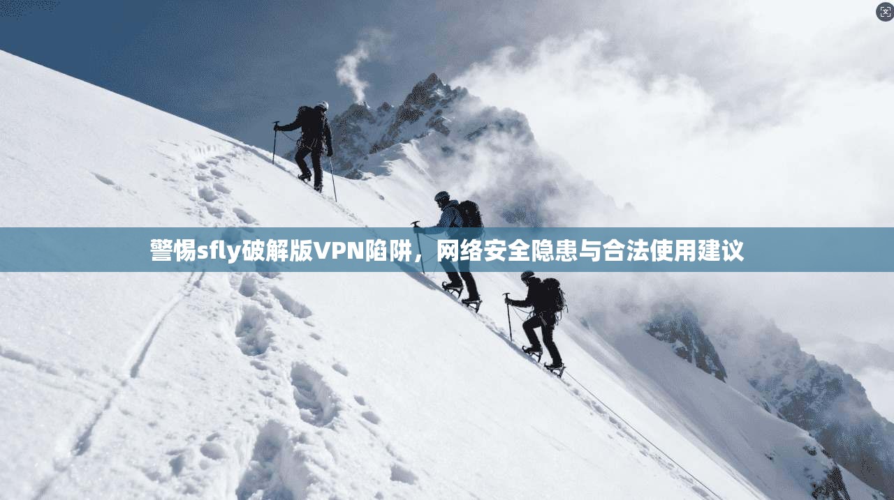 警惕sfly破解版VPN陷阱，网络安全隐患与合法使用建议