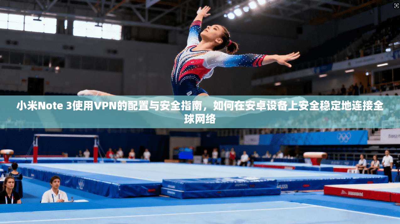 小米Note 3使用VPN的配置与安全指南，如何在安卓设备上安全稳定地连接全球网络