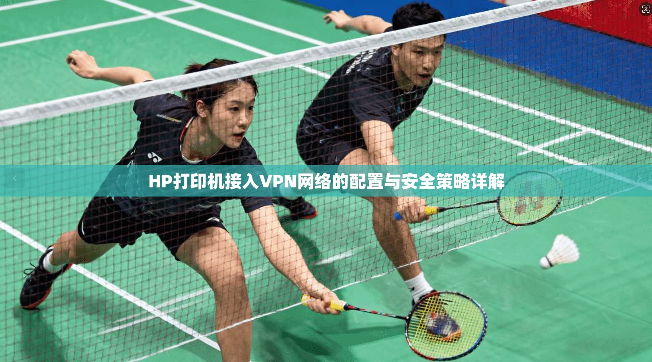 HP打印机接入VPN网络的配置与安全策略详解
