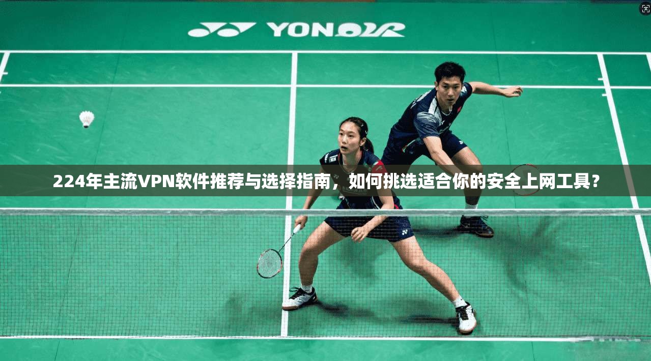 224年主流VPN软件推荐与选择指南，如何挑选适合你的安全上网工具？