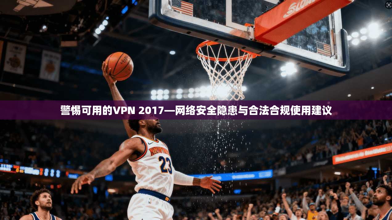警惕可用的VPN 2017—网络安全隐患与合法合规使用建议