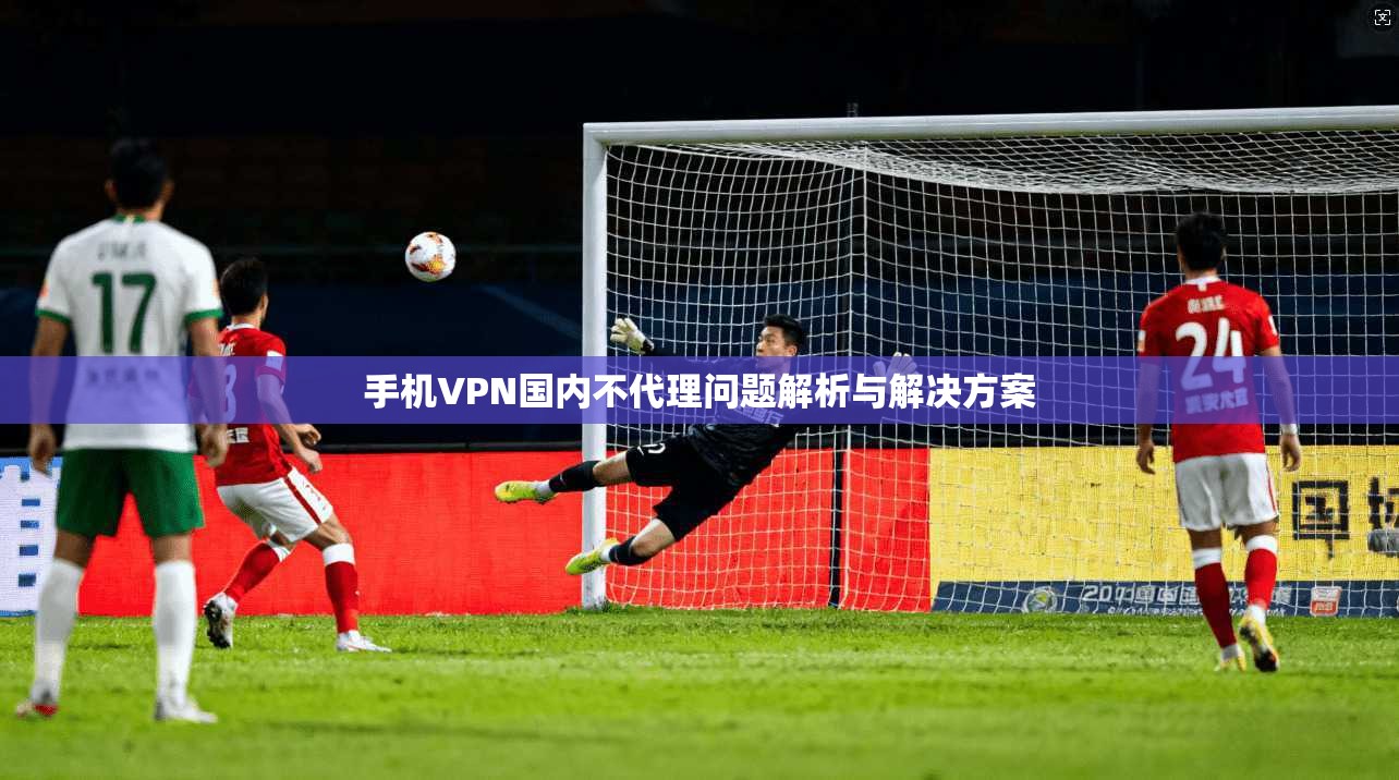 手机VPN国内不代理问题解析与解决方案