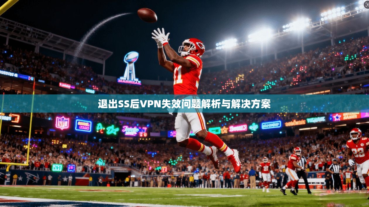 退出SS后VPN失效问题解析与解决方案