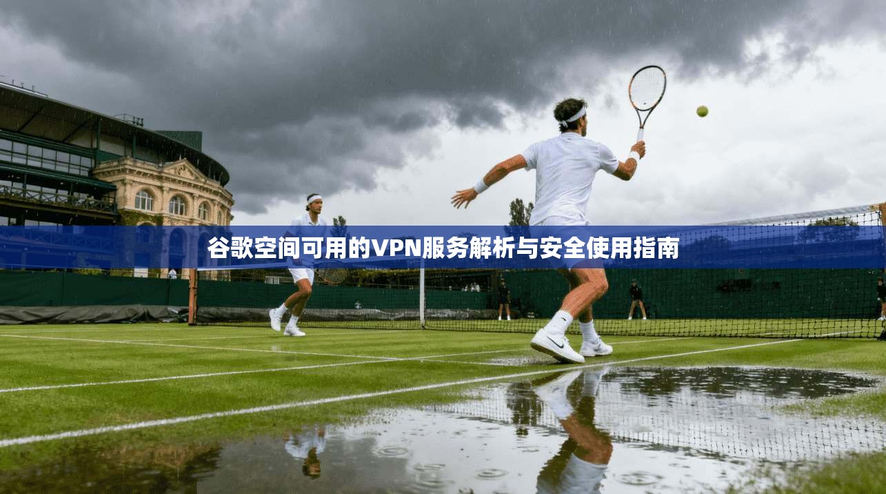 谷歌空间可用的VPN服务解析与安全使用指南