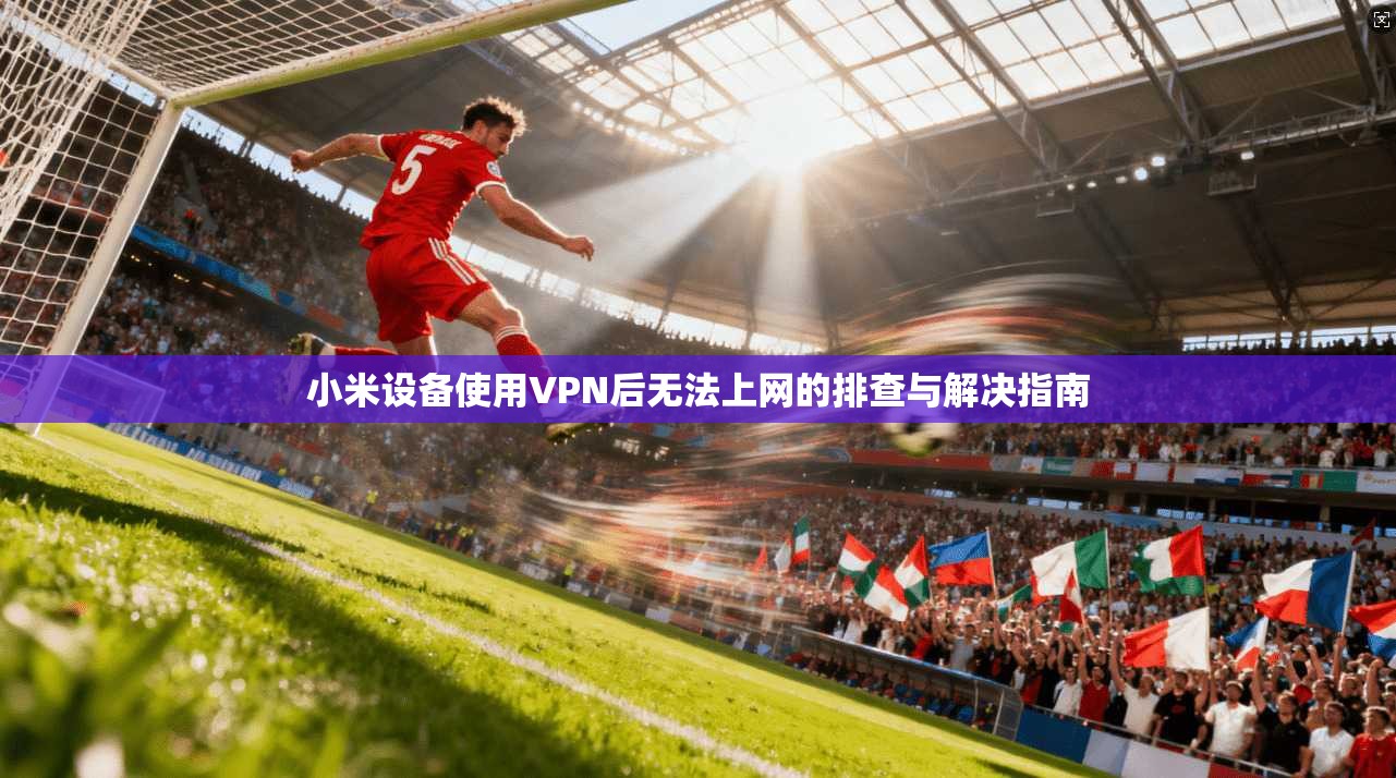 小米设备使用VPN后无法上网的排查与解决指南