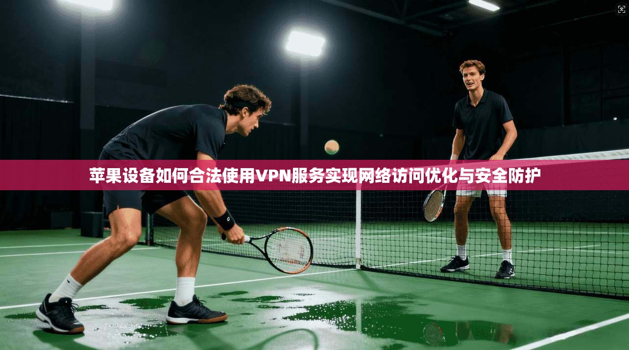苹果设备如何合法使用VPN服务实现网络访问优化与安全防护
