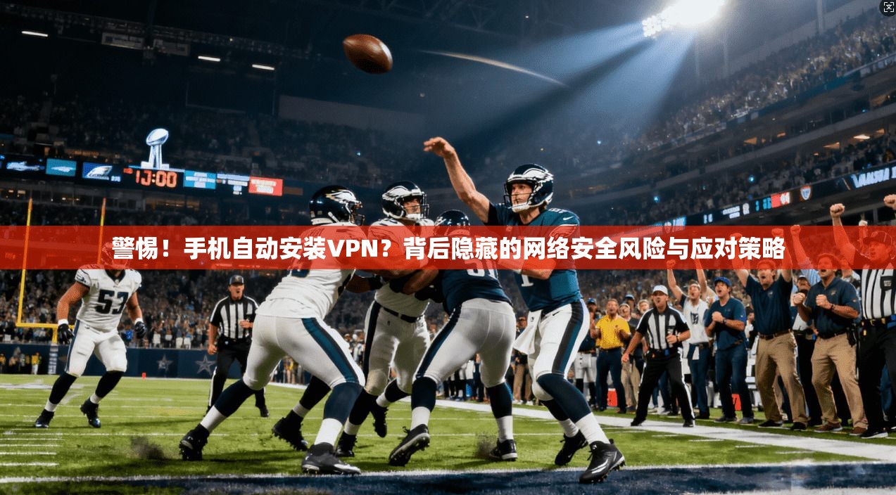 警惕!手机自动安装VPN?背后隐藏的网络安全风险与应对策略