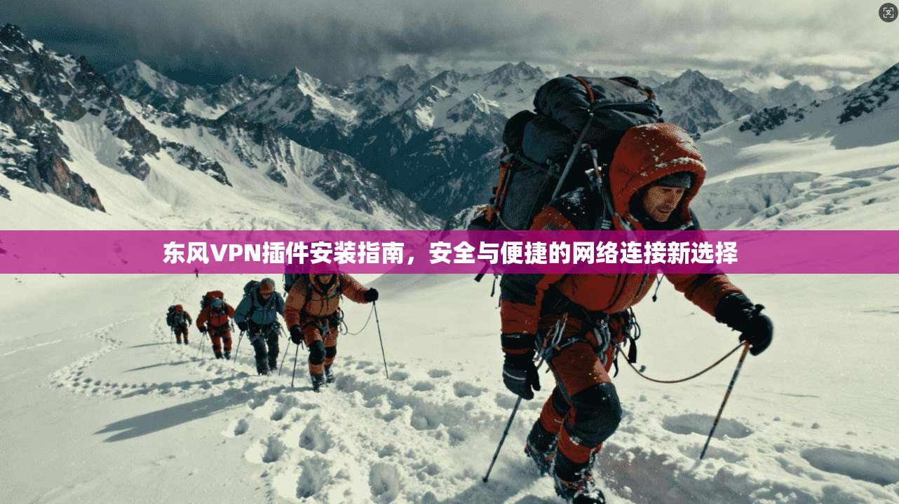 东风VPN插件安装指南，安全与便捷的网络连接新选择