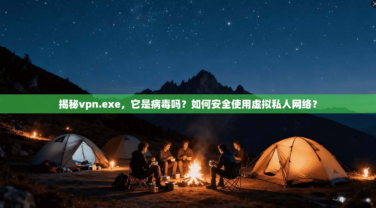 揭秘vpn.exe，它是病毒吗？如何安全使用虚拟私人网络？